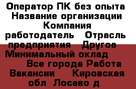 Оператор ПК без опыта › Название организации ­ Компания-работодатель › Отрасль предприятия ­ Другое › Минимальный оклад ­ 25 000 - Все города Работа » Вакансии   . Кировская обл.,Лосево д.